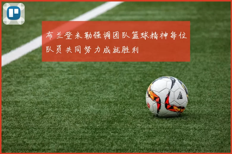 布兰登米勒强调团队篮球精神每位队员共同努力成就胜利