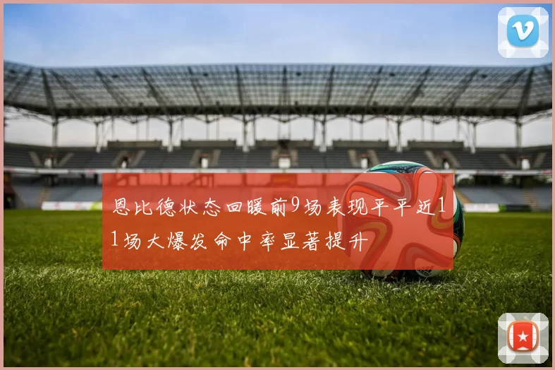 恩比德状态回暖前9场表现平平近11场大爆发命中率显著提升