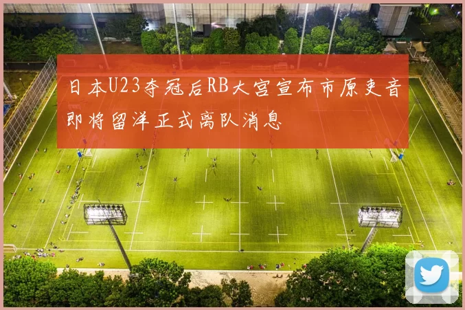 日本U23夺冠后RB大宫宣布市原吏音即将留洋正式离队消息