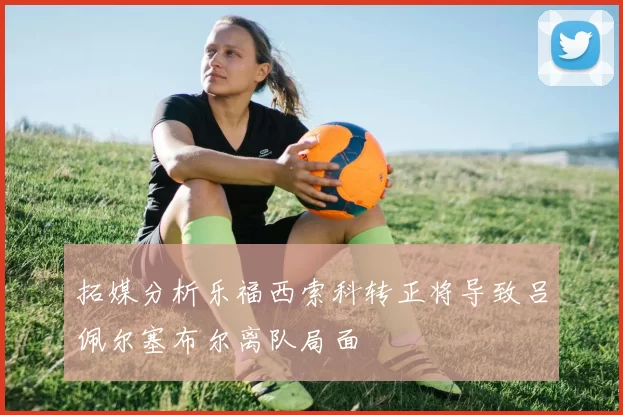 拓媒分析乐福西索科转正将导致吕佩尔塞布尔离队局面