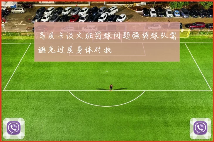 乌度卡谈文班罚球问题强调球队需避免过度身体对抗