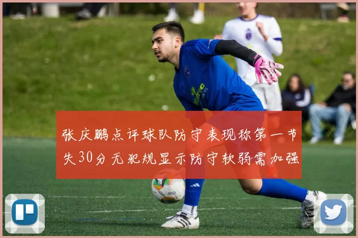 张庆鹏点评球队防守表现称第一节失30分无犯规显示防守软弱需加强