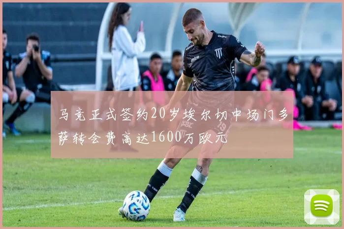 马竞正式签约20岁埃尔切中场门多萨转会费高达1600万欧元