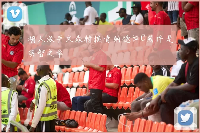 湖人放弃文森特换肯纳德评C或许是明智之举