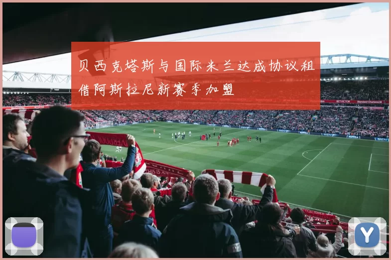 贝西克塔斯与国际米兰达成协议租借阿斯拉尼新赛季加盟