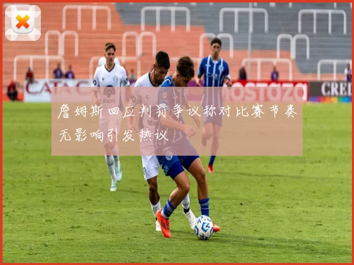 詹姆斯回应判罚争议称对比赛节奏无影响引发热议